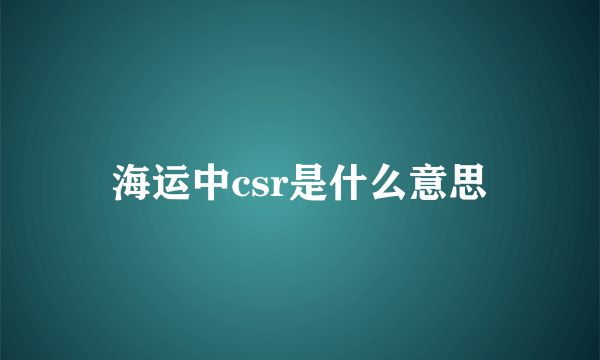 海运中csr是什么意思