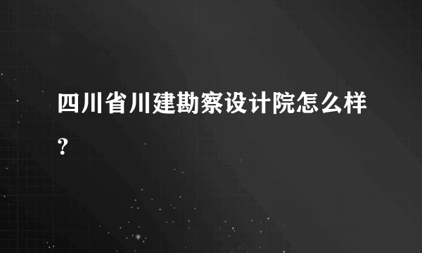 四川省川建勘察设计院怎么样？