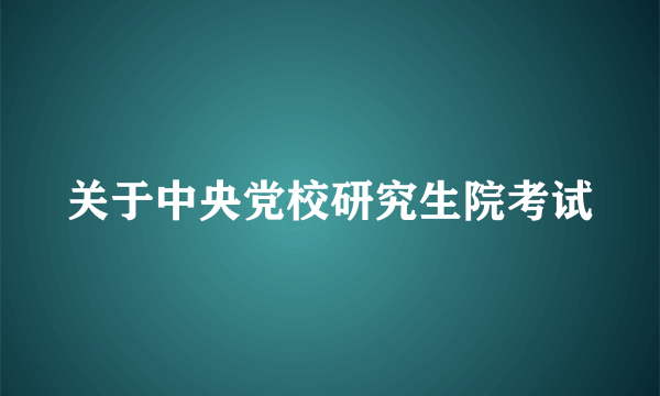 关于中央党校研究生院考试