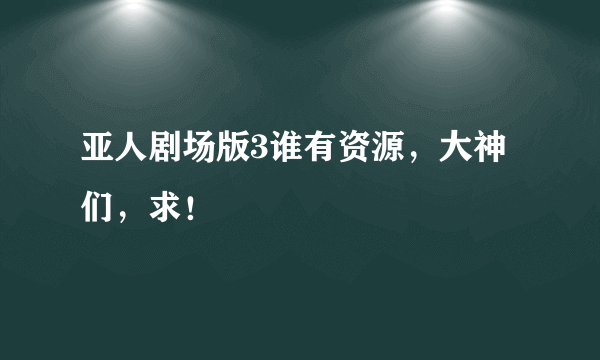 亚人剧场版3谁有资源，大神们，求！