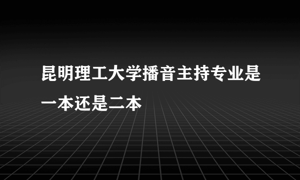 昆明理工大学播音主持专业是一本还是二本