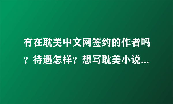 有在耽美中文网签约的作者吗？待遇怎样？想写耽美小说却不知发哪个网站好，还有写正常的恋爱小说发哪里好