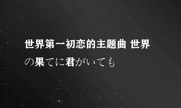 世界第一初恋的主题曲 世界の果てに君がいても