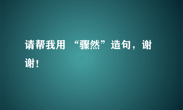 请帮我用 “骤然”造句，谢谢！