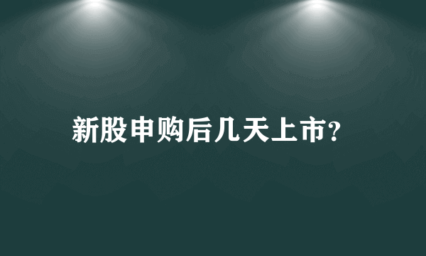 新股申购后几天上市？