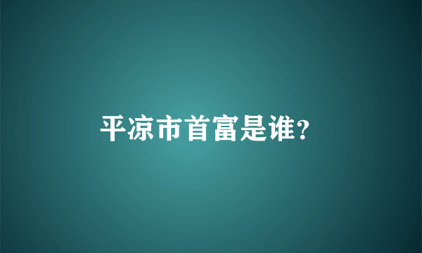 平凉市首富是谁？