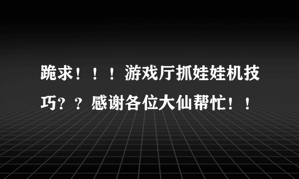 跪求！！！游戏厅抓娃娃机技巧？？感谢各位大仙帮忙！！