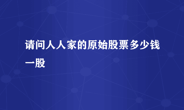 请问人人家的原始股票多少钱一股