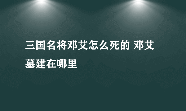 三国名将邓艾怎么死的 邓艾墓建在哪里