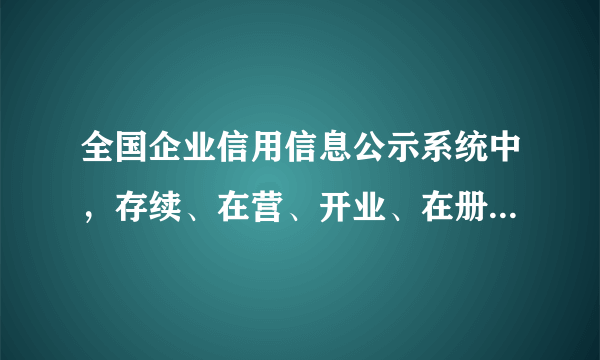 全国企业信用信息公示系统中，存续、在营、开业、在册分别是什么意思？刚开业的公司为什么是存续状态？