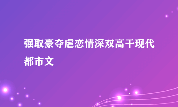 强取豪夺虐恋情深双高干现代都市文