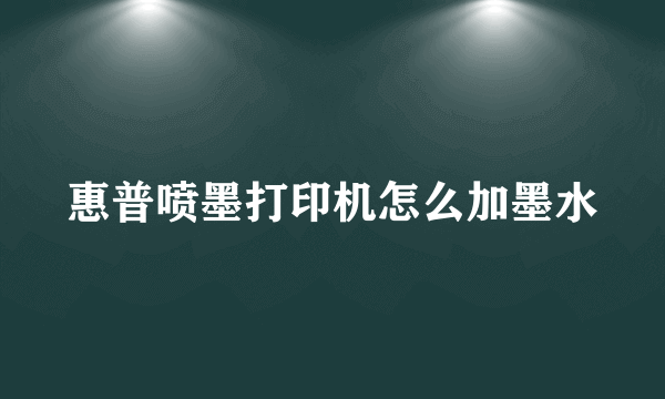 惠普喷墨打印机怎么加墨水