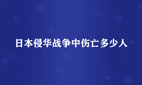 日本侵华战争中伤亡多少人