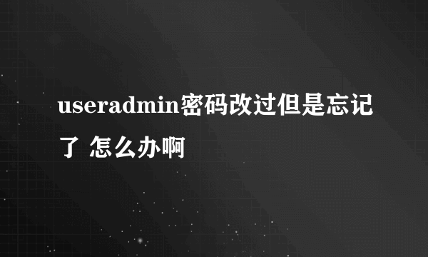 useradmin密码改过但是忘记了 怎么办啊