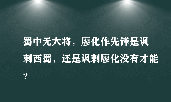 蜀中无大将，廖化作先锋是讽刺西蜀，还是讽刺廖化没有才能？