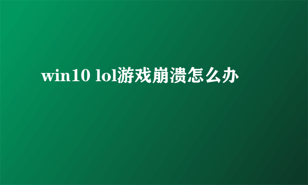 win10 lol游戏崩溃怎么办