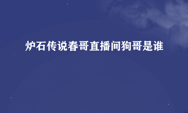 炉石传说春哥直播间狗哥是谁