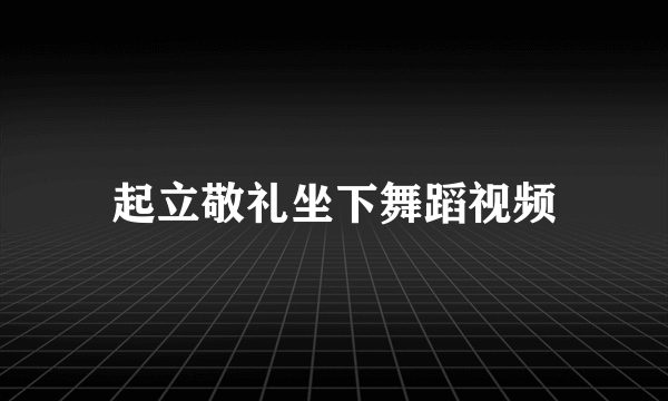 起立敬礼坐下舞蹈视频