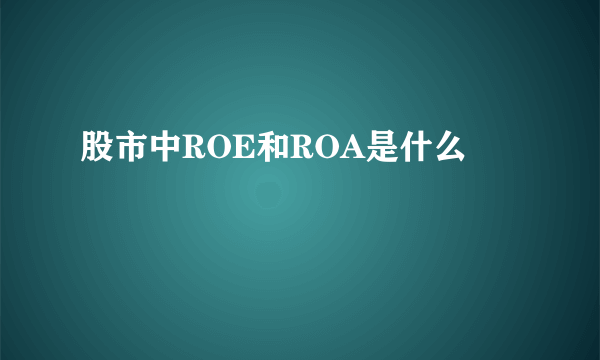 股市中ROE和ROA是什么