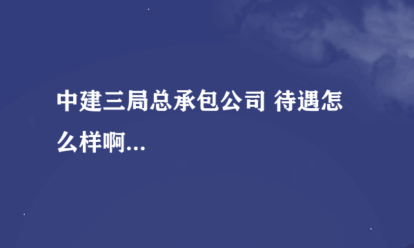 中建三局总承包公司 待遇怎么样啊...