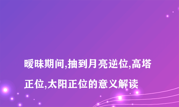 
暧昧期间,抽到月亮逆位,高塔正位,太阳正位的意义解读
