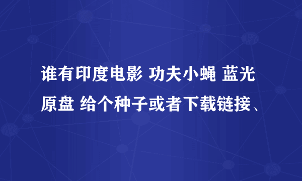 谁有印度电影 功夫小蝇 蓝光原盘 给个种子或者下载链接、