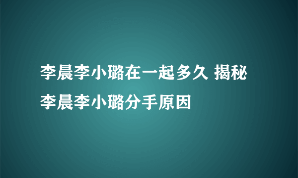 李晨李小璐在一起多久 揭秘李晨李小璐分手原因