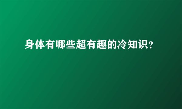 身体有哪些超有趣的冷知识？