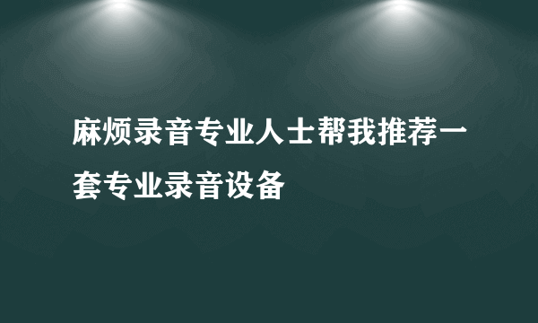 麻烦录音专业人士帮我推荐一套专业录音设备