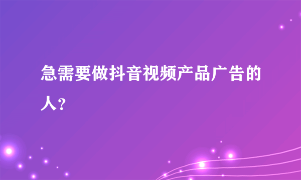 急需要做抖音视频产品广告的人？