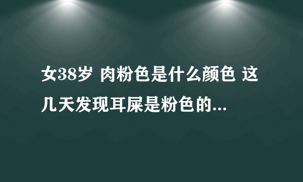 女38岁 肉粉色是什么颜色 这几天发现耳屎是粉色的是什么原因