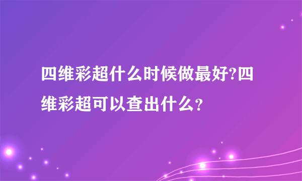 四维彩超什么时候做最好?四维彩超可以查出什么？