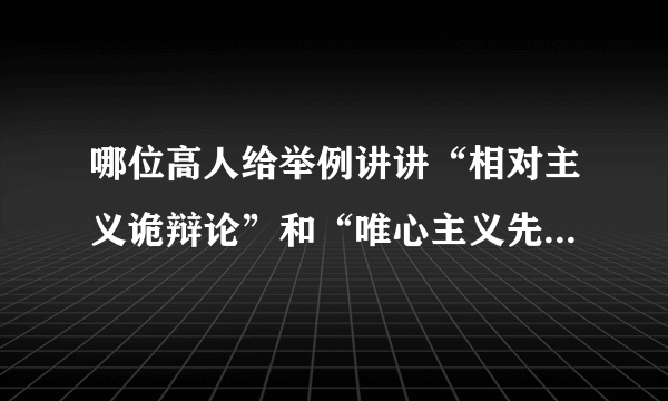 哪位高人给举例讲讲“相对主义诡辩论”和“唯心主义先验论”？谢谢