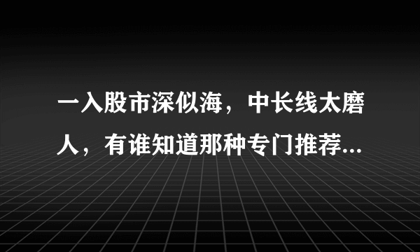 一入股市深似海，中长线太磨人，有谁知道那种专门推荐短线股的群