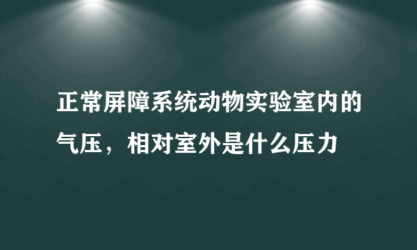 正常屏障系统动物实验室内的气压，相对室外是什么压力