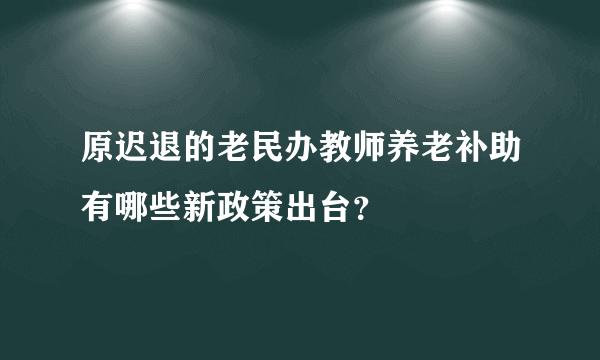 原迟退的老民办教师养老补助有哪些新政策出台？