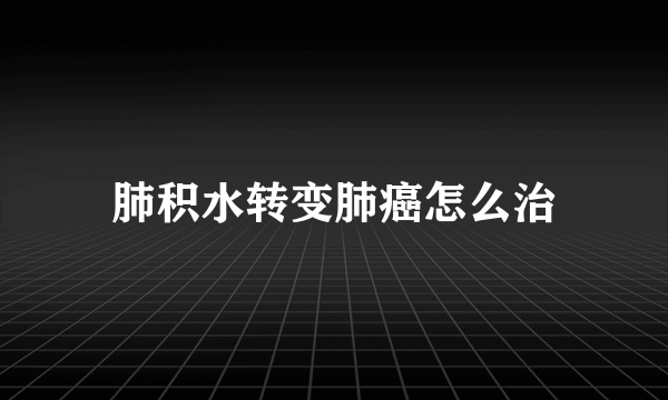 肺积水转变肺癌怎么治