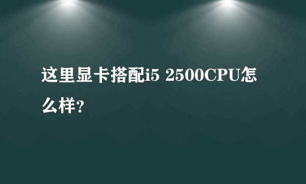 这里显卡搭配i5 2500CPU怎么样？