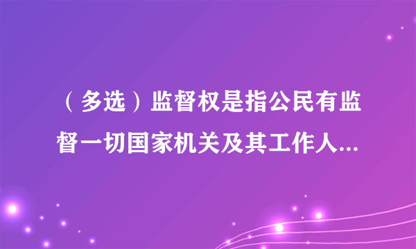 （多选）监督权是指公民有监督一切国家机关及其工作人员活动的权利。根据宪法规定我国公民的监督权包括（