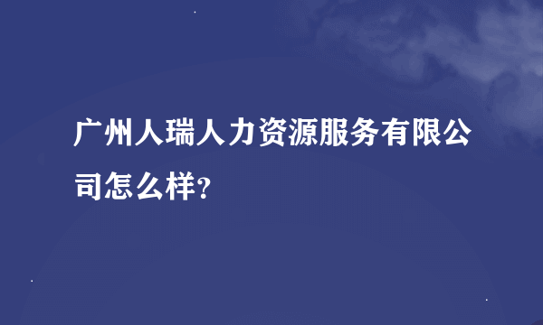 广州人瑞人力资源服务有限公司怎么样？