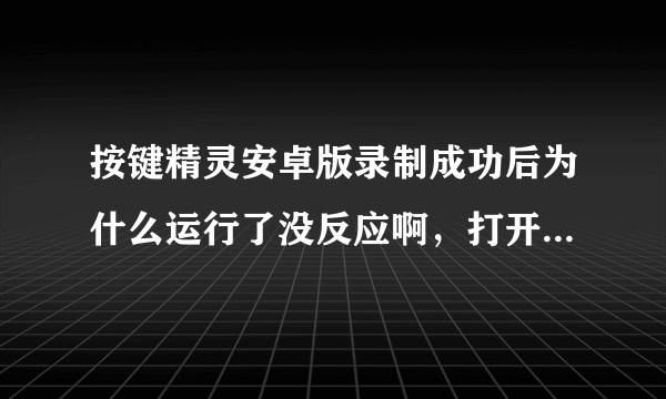 按键精灵安卓版录制成功后为什么运行了没反应啊，打开后一直不动，求大神解答！！只要解决立刻采纳！！！