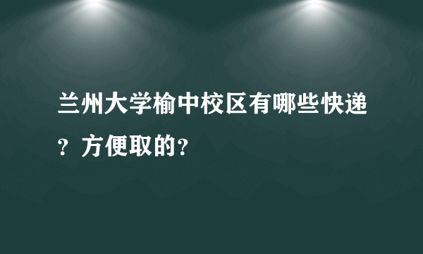 兰州大学榆中校区有哪些快递？方便取的？