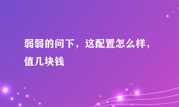 弱弱的问下，这配置怎么样，值几块钱