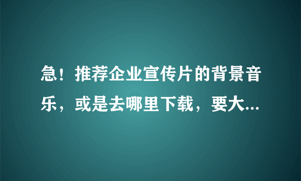 急！推荐企业宣传片的背景音乐，或是去哪里下载，要大气恢弘感觉的