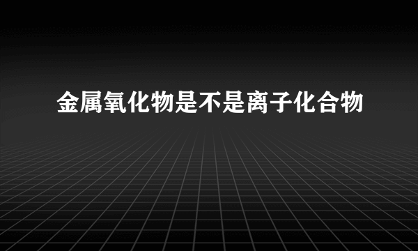 金属氧化物是不是离子化合物