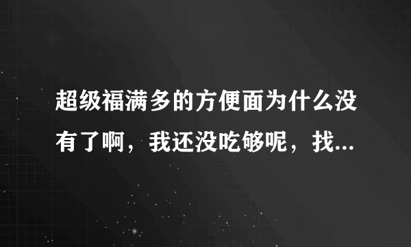 超级福满多的方便面为什么没有了啊，我还没吃够呢，找了好久了，都没有找到，为什么超市都不进了