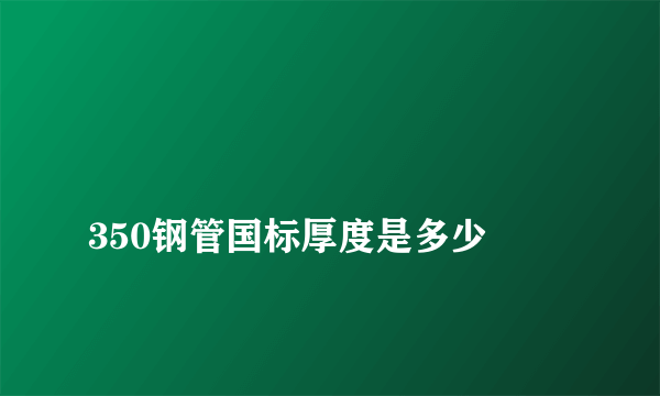 
350钢管国标厚度是多少
