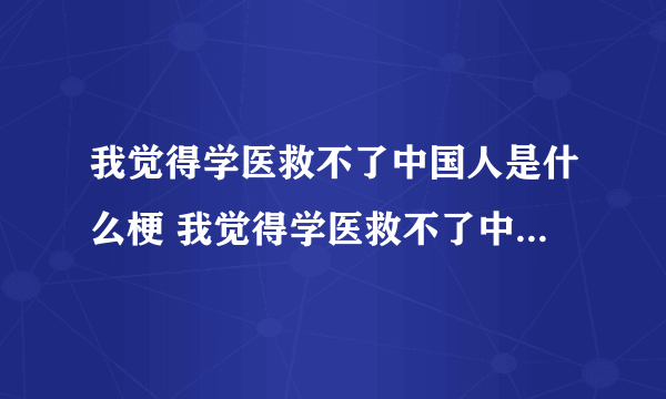 我觉得学医救不了中国人是什么梗 我觉得学医救不了中国人是什么