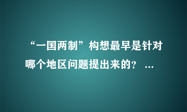 “一国两制”构想最早是针对哪个地区问题提出来的？    A．台湾  B．香港  C．澳门  D．香港和澳