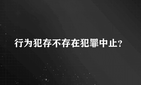 行为犯存不存在犯罪中止？